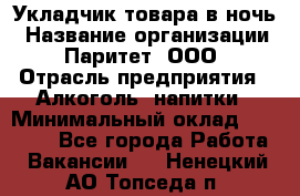 Укладчик товара в ночь › Название организации ­ Паритет, ООО › Отрасль предприятия ­ Алкоголь, напитки › Минимальный оклад ­ 26 000 - Все города Работа » Вакансии   . Ненецкий АО,Топседа п.